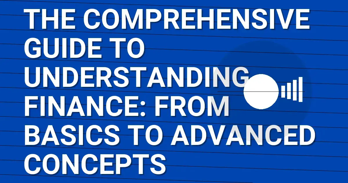 The Comprehensive Guide to Understanding Finance: From Basics to Advanced Concepts