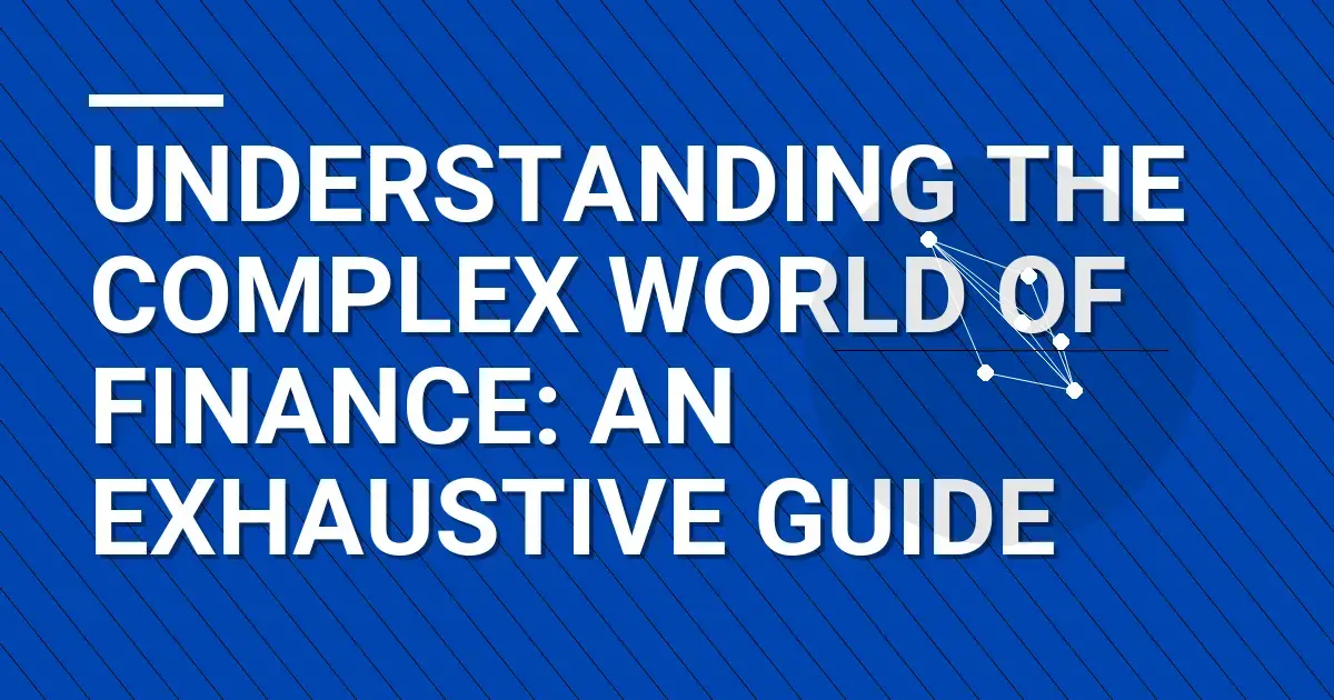 Understanding the Complex World of Finance: An Exhaustive Guide