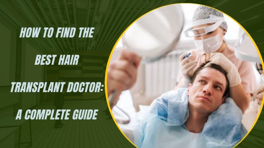 How to Find the Best Hair Transplant Doctor: A Complete Guide