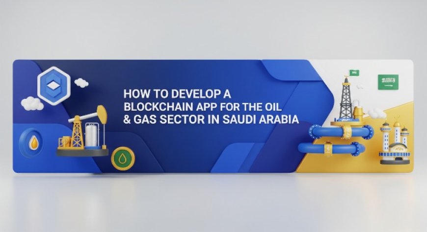 How to Develop a Blockchain App for the Oil & Gas Sector in Saudi Arabia