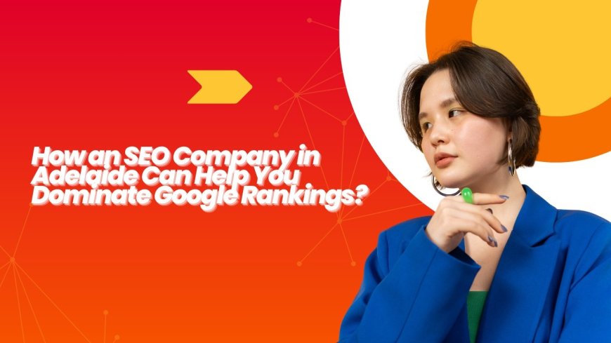 How an SEO Company in Adelaide Can Help You Dominate Google Rankings?